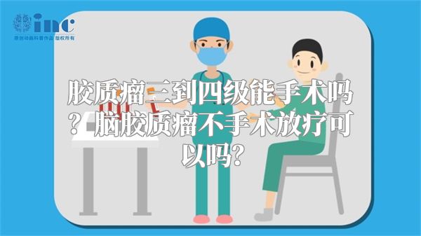 胶质瘤三到四级能手术吗？脑胶质瘤不手术放疗可以吗？