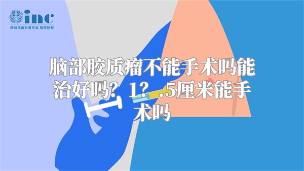 脑部胶质瘤不能手术吗能治好吗？1？.5厘米能手术吗