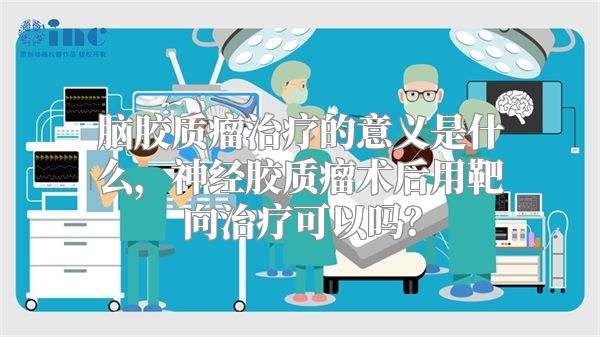 脑胶质瘤治疗的意义是什么，神经胶质瘤术后用靶向治疗可以吗？