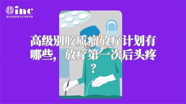 高级别胶质瘤放疗计划有哪些，放疗第一次后头疼？