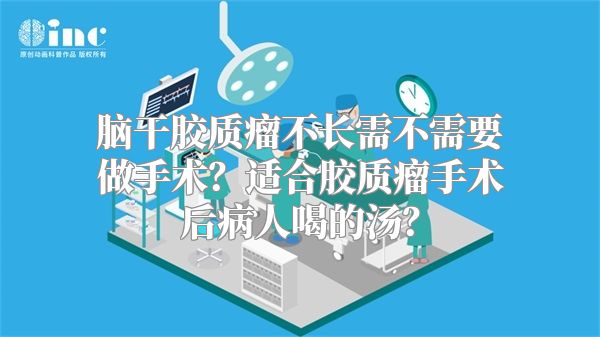 脑干胶质瘤不长需不需要做手术？适合胶质瘤手术后病人喝的汤？