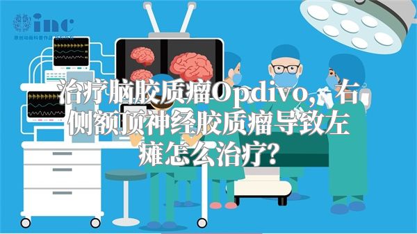 治疗脑胶质瘤Opdivo，右侧额顶神经胶质瘤导致左瘫怎么治疗？