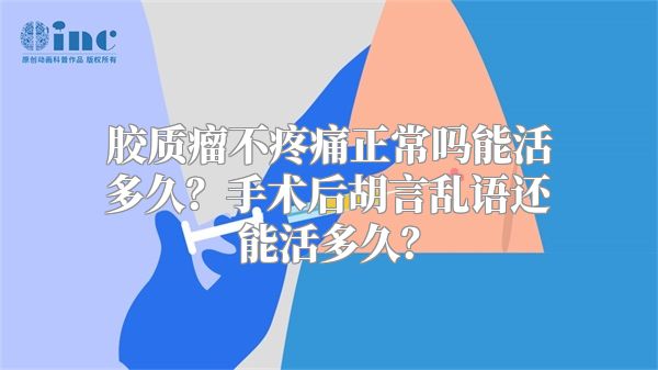 胶质瘤不疼痛正常吗能活多久？手术后胡言乱语还能活多久？