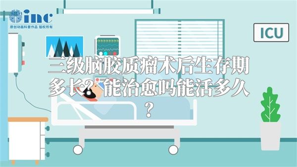 三级脑胶质瘤术后生存期多长？能治愈吗能活多久？