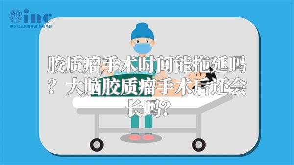 胶质瘤手术时间能拖延吗？大脑胶质瘤手术后还会长吗？