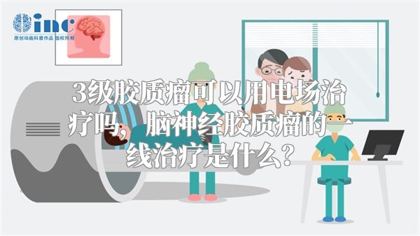 3级胶质瘤可以用电场治疗吗，脑神经胶质瘤的一线治疗是什么？