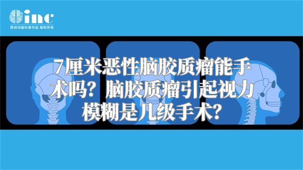 7厘米恶性脑胶质瘤能手术吗？脑胶质瘤引起视力模糊是几级手术？