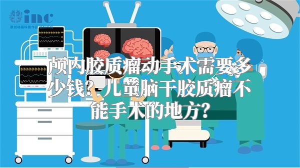 颅内胶质瘤动手术需要多少钱？儿童脑干胶质瘤不能手术的地方？