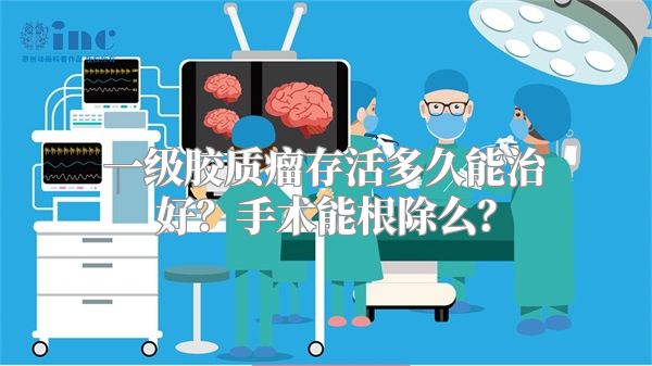 一级胶质瘤存活多久能治好？手术能根除么？