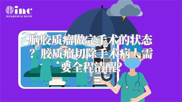 脑胶质瘤做完手术的状态？胶质瘤切除手术病人需要全程清醒？