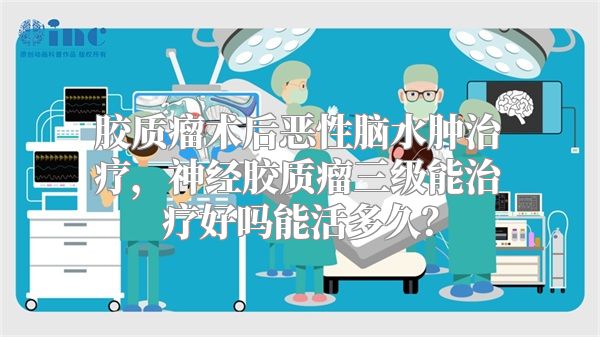 胶质瘤术后恶性脑水肿治疗，神经胶质瘤三级能治疗好吗能活多久？