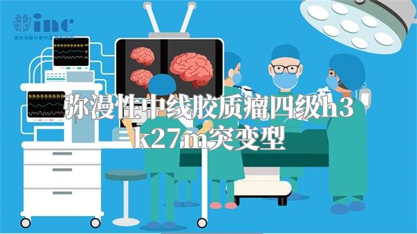 弥漫性中线胶质瘤四级h3k27m突变型