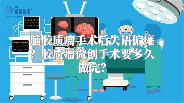 脑胶质瘤手术后失语偏瘫？胶质瘤微创手术要多久做完？