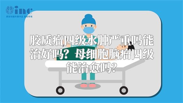 胶质瘤四级水肿严重吗能治好吗？母细胞脑瘤四级能治愈吗？