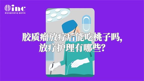 胶质瘤放疗后能吃桃子吗，放疗护理有哪些？