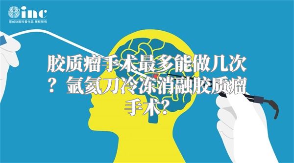 胶质瘤手术最多能做几次？氩氦刀冷冻消融胶质瘤手术？