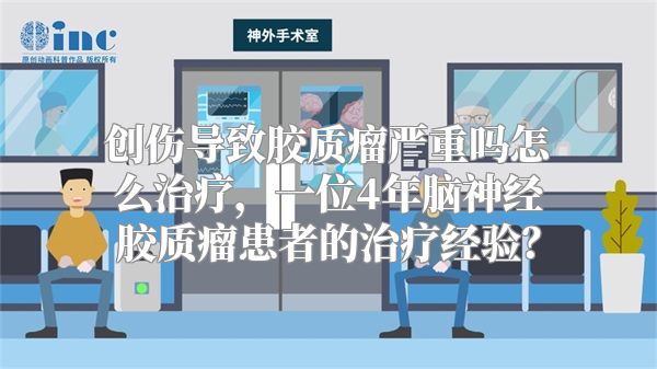 创伤导致胶质瘤严重吗怎么治疗，一位4年脑神经胶质瘤患者的治疗经验？