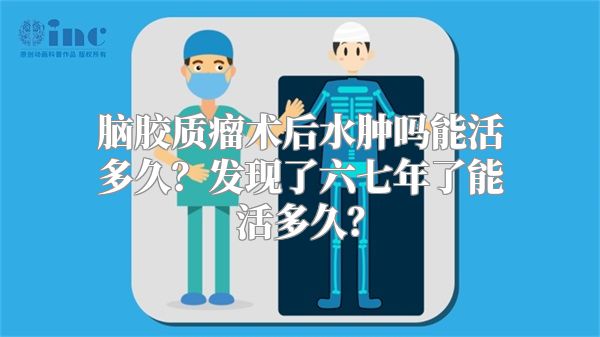 脑胶质瘤术后水肿吗能活多久？发现了六七年了能活多久？