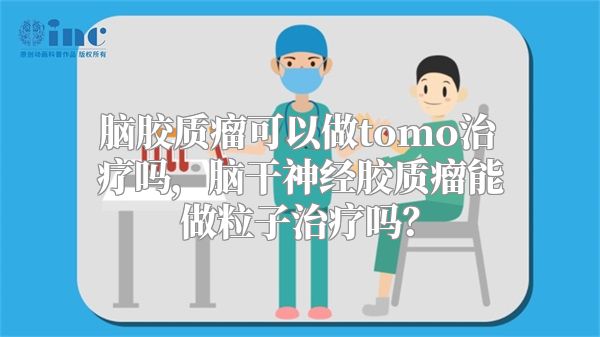 脑胶质瘤可以做tomo治疗吗，脑干神经胶质瘤能做粒子治疗吗？