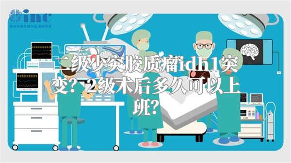 二级少突胶质瘤idh1突变？2级术后多久可以上班？