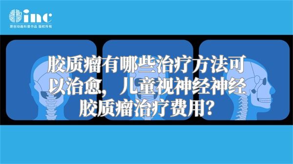 胶质瘤有哪些治疗方法可以治愈，儿童视神经神经胶质瘤治疗费用？