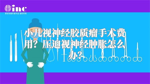 小儿视神经胶质瘤手术费用？压迫视神经肿胀怎么办？