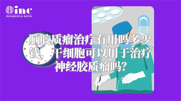 脑胶质瘤治疗有用吗多少钱，干细胞可以用于治疗神经胶质瘤吗？