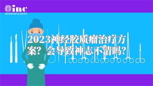 2023神经胶质瘤治疗方案？会导致神志不清吗？