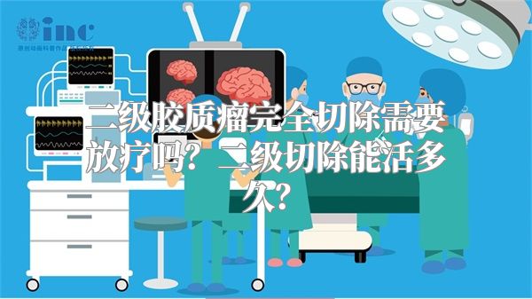 二级胶质瘤完全切除需要放疗吗？二级切除能活多久？