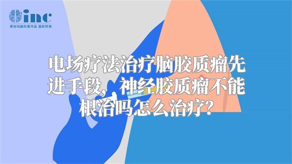 电场疗法治疗脑胶质瘤先进手段，神经胶质瘤不能根治吗怎么治疗？