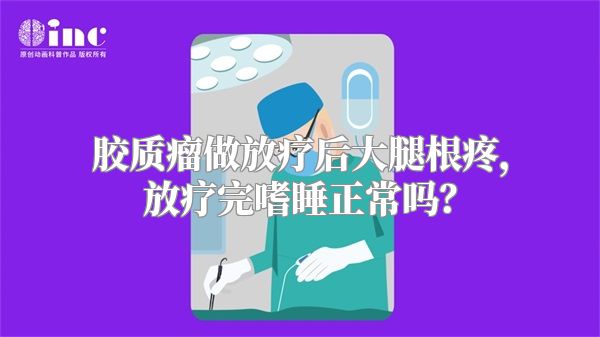 胶质瘤做放疗后大腿根疼，放疗完嗜睡正常吗？