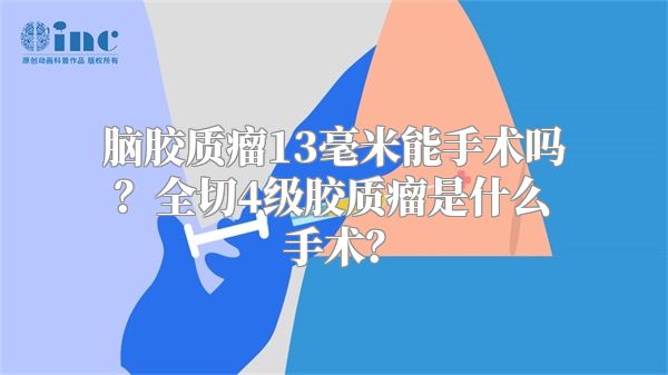 脑胶质瘤13毫米能手术吗？全切4级胶质瘤是什么手术？