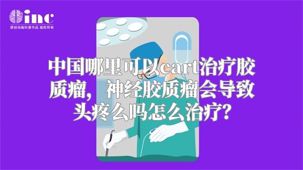 中国哪里可以cart治疗胶质瘤，神经胶质瘤会导致头疼么吗怎么治疗？