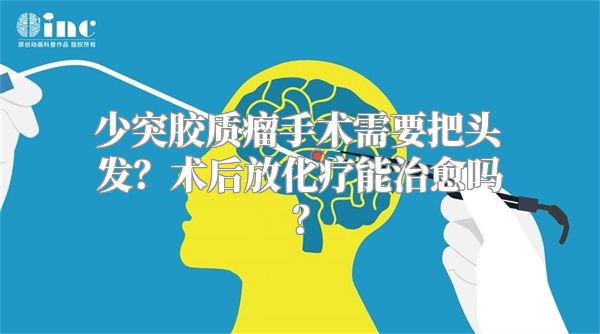 少突胶质瘤手术需要把头发？术后放化疗能治愈吗？