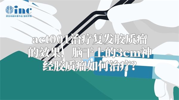 act001治疗复发胶质瘤的效果，脑干上的3cm神经胶质瘤如何治疗？