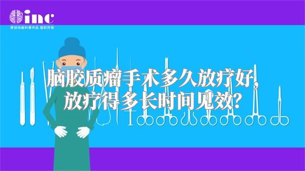 脑胶质瘤手术多久放疗好，放疗得多长时间见效？