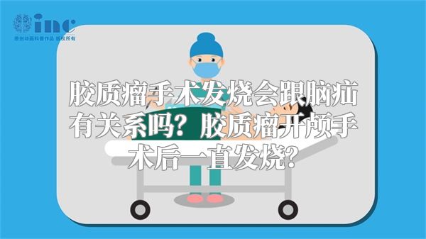 胶质瘤手术发烧会跟脑疝有关系吗？胶质瘤开颅手术后一直发烧？