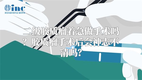 二级胶质瘤着急做手术吗？胶质瘤手术后会神志不清吗？