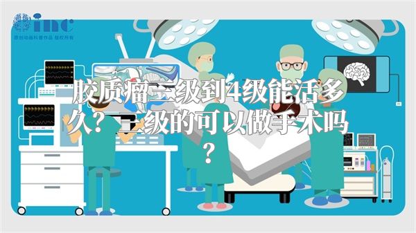 胶质瘤三级到4级能活多久？三级的可以做手术吗？