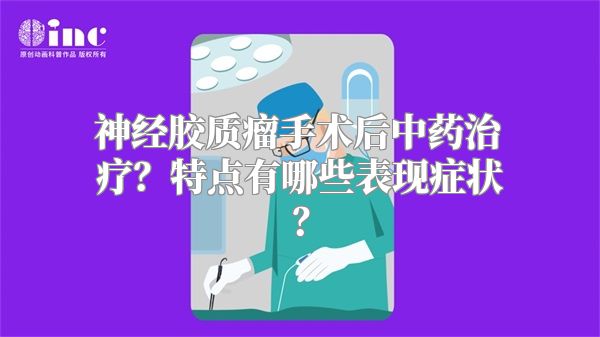 神经胶质瘤手术后中药治疗？特点有哪些表现症状？