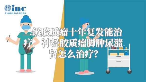 二级胶质瘤十年复发能治疗，神经胶质瘤脚肿尿潴留怎么治疗？