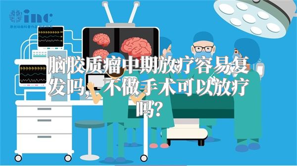 脑胶质瘤中期放疗容易复发吗，不做手术可以放疗吗？