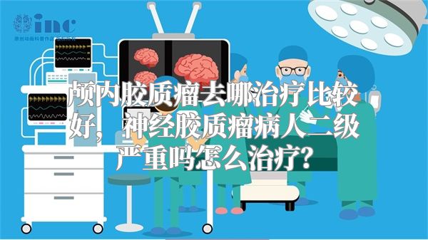 颅内胶质瘤去哪治疗比较好，神经胶质瘤病人二级严重吗怎么治疗？