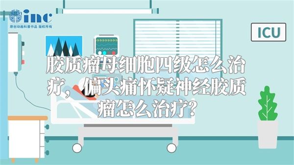 胶质瘤母细胞四级怎么治疗，偏头痛怀疑神经胶质瘤怎么治疗？