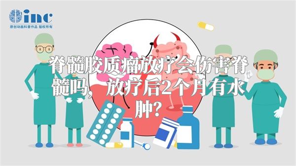 脊髓胶质瘤放疗会伤害脊髓吗，放疗后2个月有水肿？