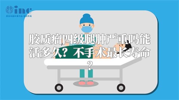 胶质瘤四级腿肿严重吗能活多久？不手术最长寿命？