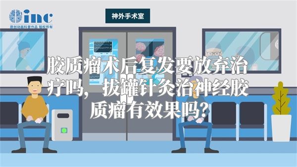 胶质瘤术后复发要放弃治疗吗，拔罐针灸治神经胶质瘤有效果吗？