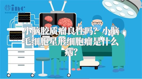 小脑胶质瘤良性吗？小脑毛细胞星形细胞瘤是什么病？