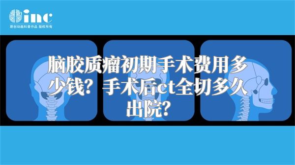 脑胶质瘤初期手术费用多少钱？手术后ct全切多久出院？