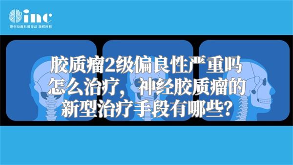 胶质瘤2级偏良性严重吗怎么治疗，神经胶质瘤的新型治疗手段有哪些？